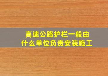 高速公路护栏一般由什么单位负责安装施工