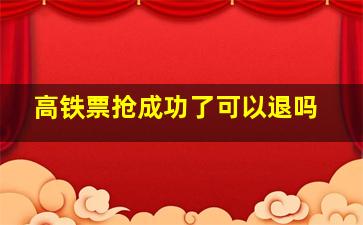 高铁票抢成功了可以退吗