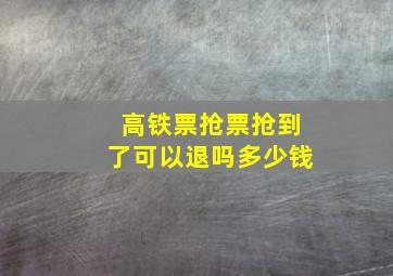 高铁票抢票抢到了可以退吗多少钱