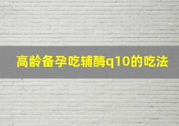 高龄备孕吃辅酶q10的吃法