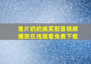 鬼片奶奶搞笑配音视频播放在线观看免费下载