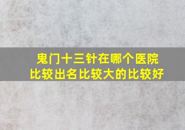 鬼门十三针在哪个医院比较出名比较大的比较好