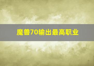 魔兽70输出最高职业