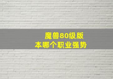 魔兽80级版本哪个职业强势