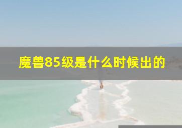 魔兽85级是什么时候出的