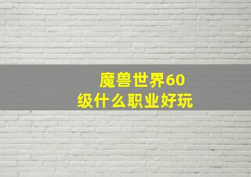 魔兽世界60级什么职业好玩