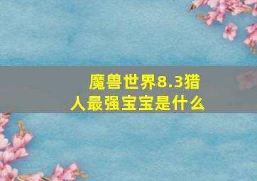 魔兽世界8.3猎人最强宝宝是什么