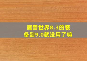 魔兽世界8.3的装备到9.0就没用了嘛