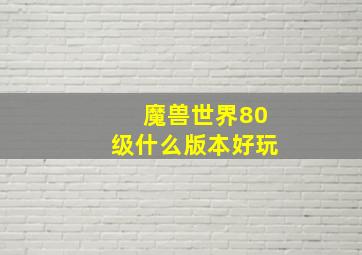 魔兽世界80级什么版本好玩