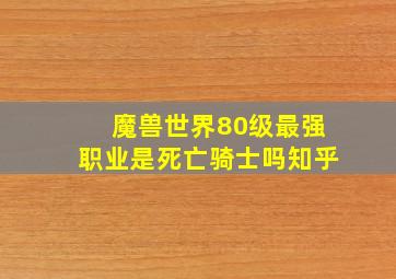 魔兽世界80级最强职业是死亡骑士吗知乎