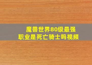 魔兽世界80级最强职业是死亡骑士吗视频