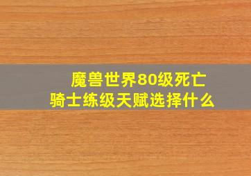 魔兽世界80级死亡骑士练级天赋选择什么