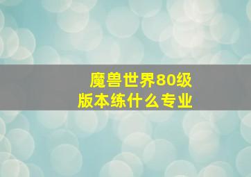 魔兽世界80级版本练什么专业