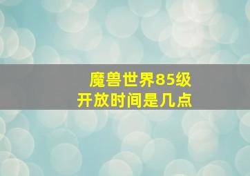 魔兽世界85级开放时间是几点