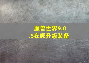 魔兽世界9.0.5在哪升级装备