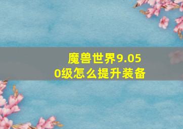 魔兽世界9.050级怎么提升装备