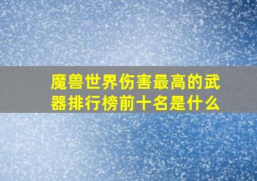 魔兽世界伤害最高的武器排行榜前十名是什么