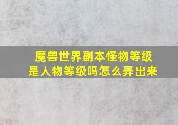 魔兽世界副本怪物等级是人物等级吗怎么弄出来