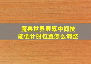 魔兽世界屏幕中间技能倒计时位置怎么调整