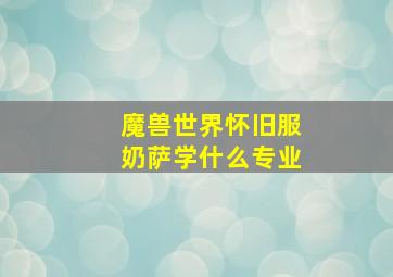 魔兽世界怀旧服奶萨学什么专业