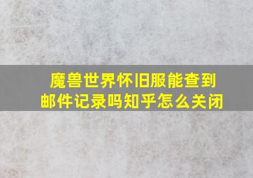 魔兽世界怀旧服能查到邮件记录吗知乎怎么关闭