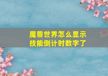 魔兽世界怎么显示技能倒计时数字了