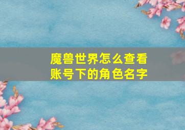 魔兽世界怎么查看账号下的角色名字