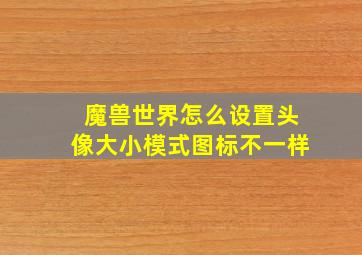 魔兽世界怎么设置头像大小模式图标不一样