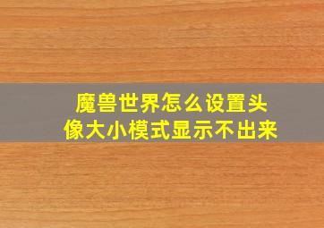 魔兽世界怎么设置头像大小模式显示不出来