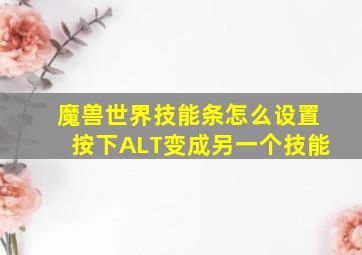 魔兽世界技能条怎么设置按下ALT变成另一个技能