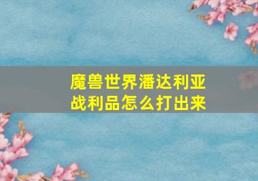 魔兽世界潘达利亚战利品怎么打出来