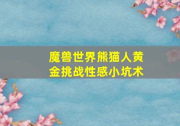 魔兽世界熊猫人黄金挑战性感小坑术