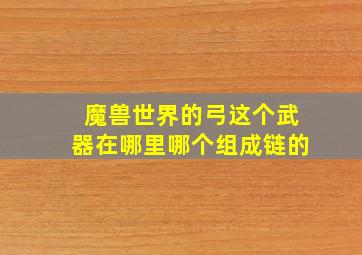 魔兽世界的弓这个武器在哪里哪个组成链的