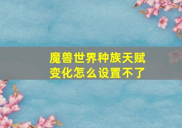 魔兽世界种族天赋变化怎么设置不了