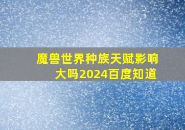 魔兽世界种族天赋影响大吗2024百度知道