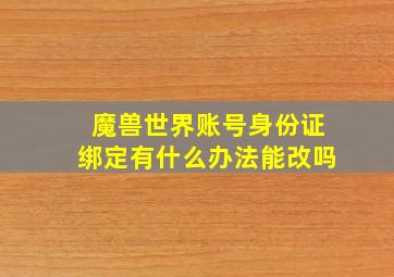 魔兽世界账号身份证绑定有什么办法能改吗