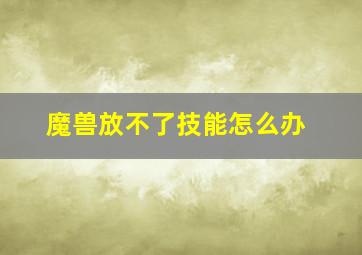 魔兽放不了技能怎么办