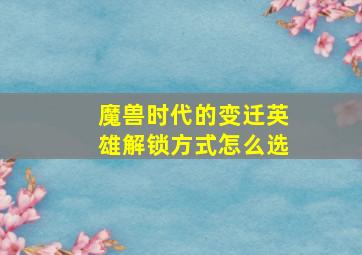 魔兽时代的变迁英雄解锁方式怎么选