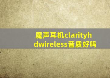 魔声耳机clarityhdwireless音质好吗