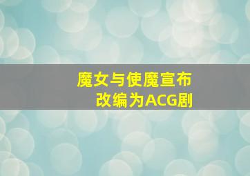 魔女与使魔宣布改编为ACG剧