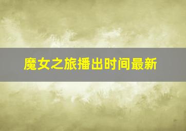 魔女之旅播出时间最新