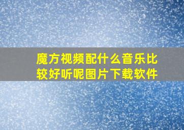 魔方视频配什么音乐比较好听呢图片下载软件