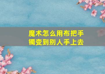 魔术怎么用布把手镯变到别人手上去