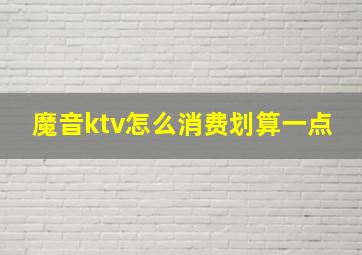 魔音ktv怎么消费划算一点