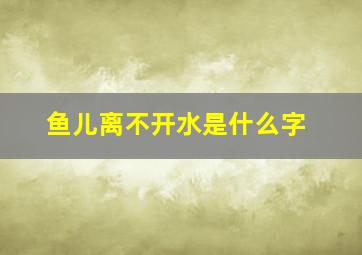 鱼儿离不开水是什么字