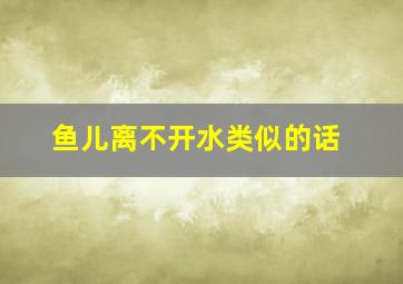 鱼儿离不开水类似的话