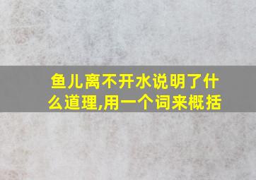 鱼儿离不开水说明了什么道理,用一个词来概括