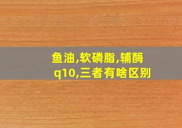 鱼油,软磷脂,辅酶q10,三者有啥区别