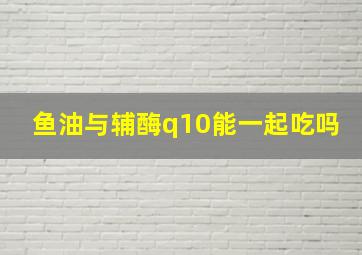 鱼油与辅酶q10能一起吃吗