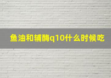 鱼油和辅酶q10什么时候吃